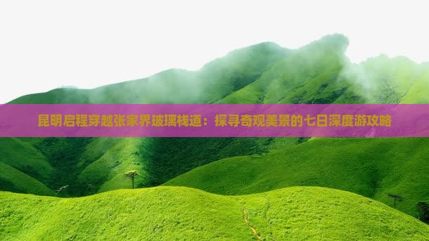 昆明启程穿越张家界玻璃栈道：探寻奇观美景的七日深度游攻略