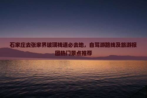 石家庄去张家界玻璃栈道必去地，自驾游路线及旅游报团热门景点推荐