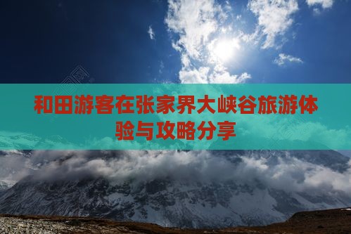 和田游客在张家界大峡谷旅游体验与攻略分享