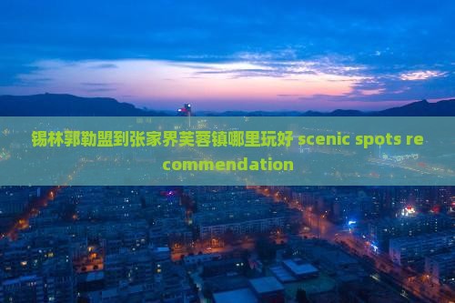 锡林郭勒盟到张家界芙蓉镇哪里玩好 scenic spots recommendation