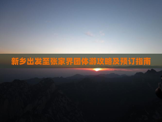 新乡出发至张家界团体游攻略及预订指南
