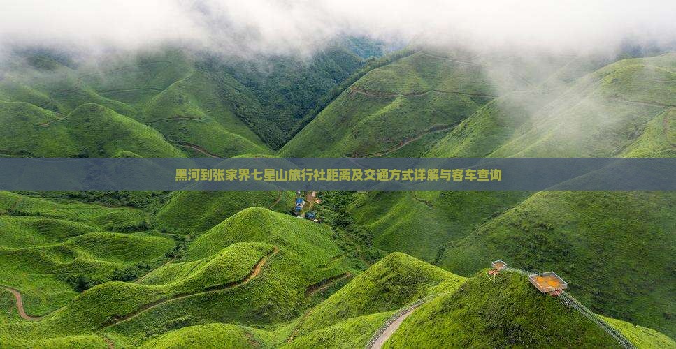黑河到张家界七星山旅行社距离及交通方式详解与客车查询