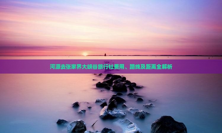 河源去张家界大峡谷旅行社费用、路线及距离全解析