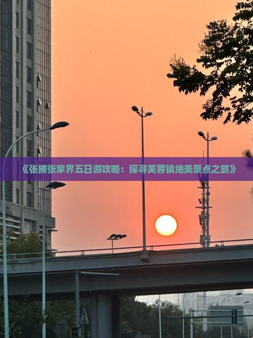 《张掖张家界五日游攻略：探寻芙蓉镇绝美景点之旅》