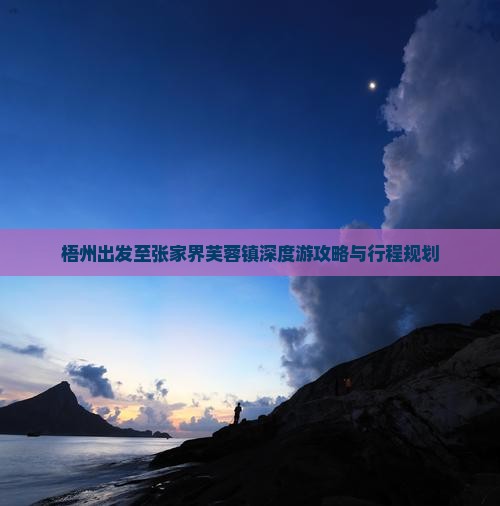 梧州出发至张家界芙蓉镇深度游攻略与行程规划