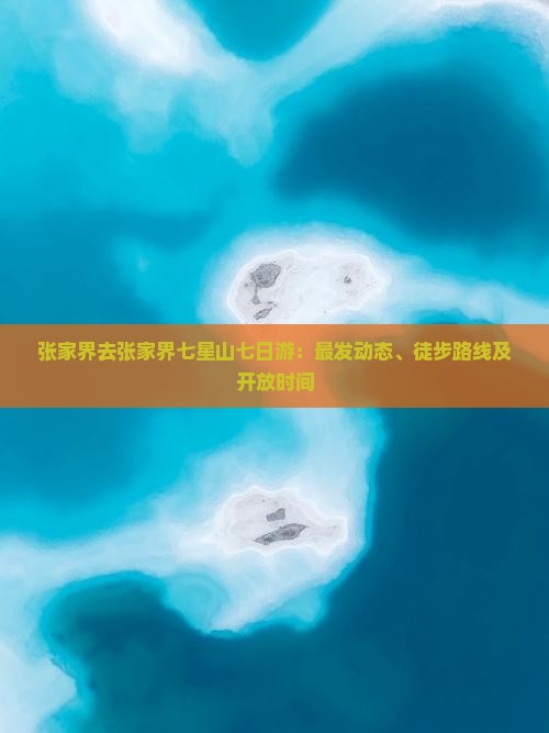 张家界去张家界七星山七日游：最发动态、徒步路线及开放时间