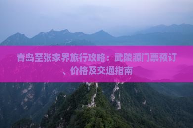青岛至张家界旅行攻略：武陵源门票预订、价格及交通指南