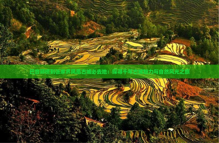 巴音郭楞到张家界凤凰古城必去地：探寻千年古城魅力与自然风光之旅