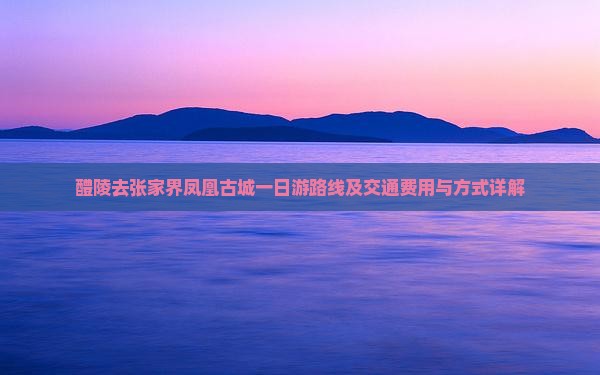 醴陵去张家界凤凰古城一日游路线及交通费用与方式详解