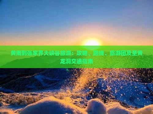 黄南到张家界大峡谷旅游：攻略、路线、旅游团及至黄龙洞交通指南