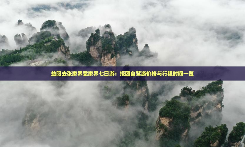 益阳去张家界袁家界七日游：报团自驾游价格与行程时间一览