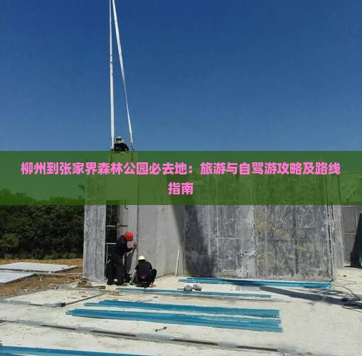 柳州到张家界森林公园必去地：旅游与自驾游攻略及路线指南