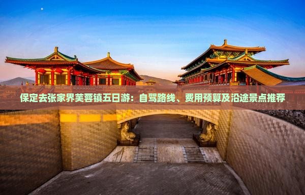 保定去张家界芙蓉镇五日游：自驾路线、费用预算及沿途景点推荐