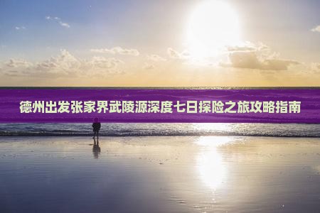 德州出发张家界武陵源深度七日探险之旅攻略指南