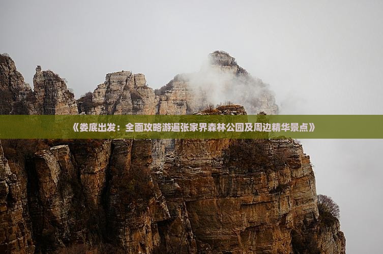 《娄底出发：全面攻略游遍张家界森林公园及周边精华景点》