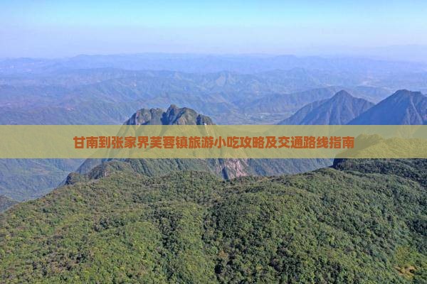 甘南到张家界芙蓉镇旅游小吃攻略及交通路线指南