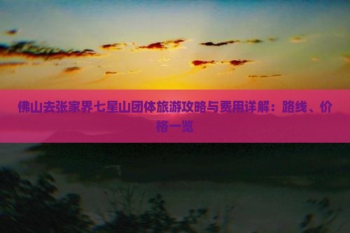 佛山去张家界七星山团体旅游攻略与费用详解：路线、价格一览