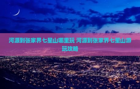 河源到张家界七星山哪里玩