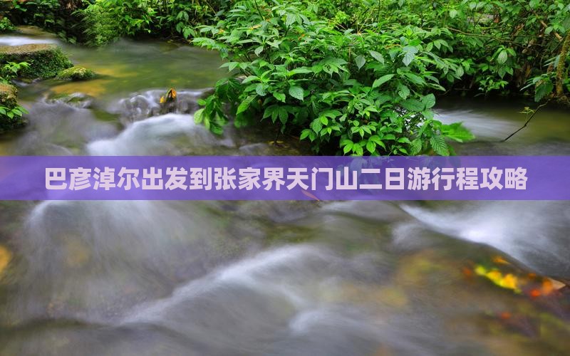 巴彦淖尔出发到张家界天门山二日游行程攻略