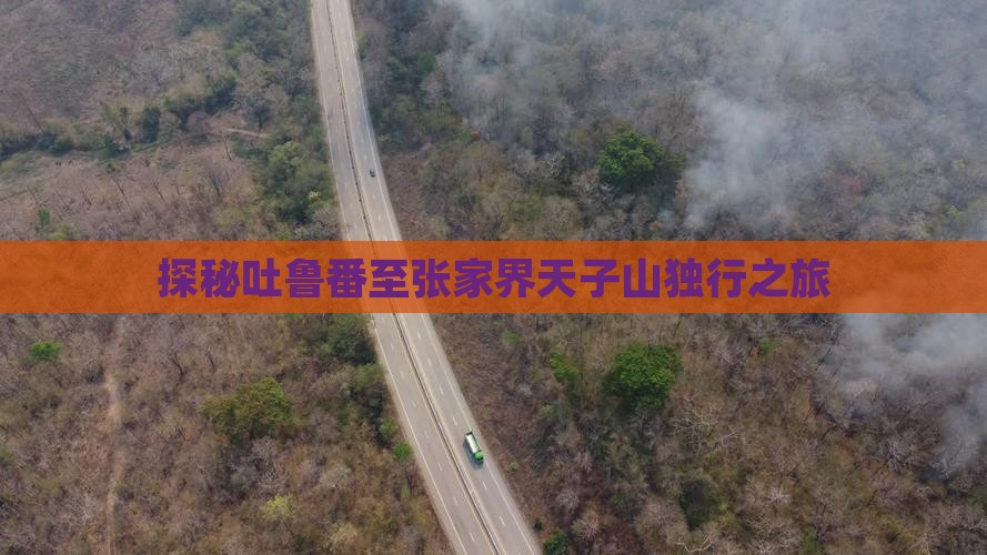 探秘吐鲁番至张家界天子山独行之旅