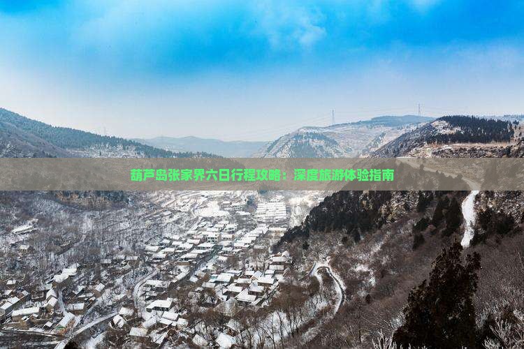 葫芦岛张家界六日行程攻略：深度旅游体验指南