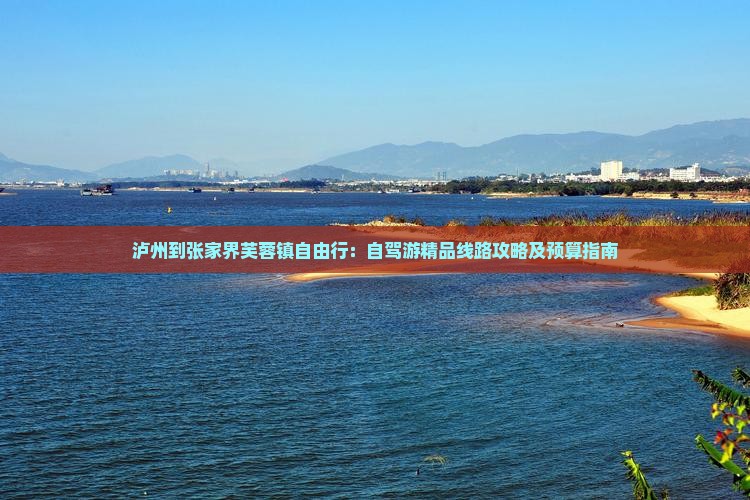 泸州到张家界芙蓉镇自由行：自驾游精品线路攻略及预算指南