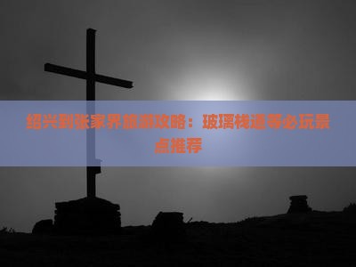 绍兴到张家界旅游攻略：玻璃栈道等必玩景点推荐