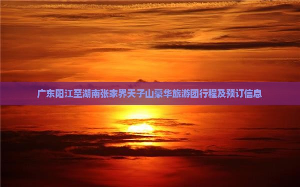 广东阳江至湖南张家界天子山豪华旅游团行程及预订信息