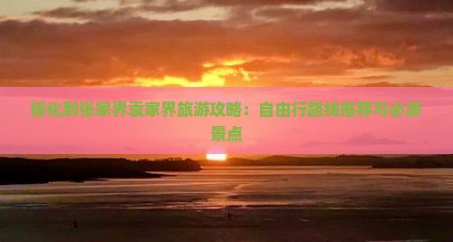绥化到张家界袁家界旅游攻略：自由行路线推荐与必游景点