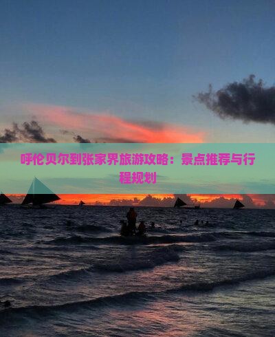 呼伦贝尔到张家界旅游攻略：景点推荐与行程规划