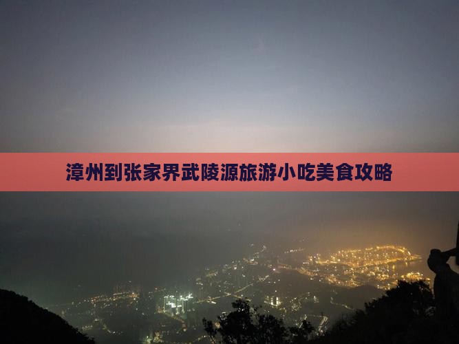 漳州到张家界武陵源旅游小吃美食攻略
