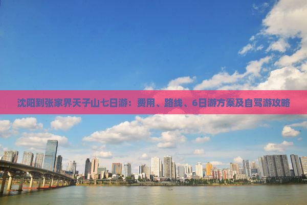 沈阳到张家界天子山七日游:费用、路线、6日游方案及自驾游攻略 沈阳到张家界天子山七日游:费用、路线、6日游方案及自驾游攻略