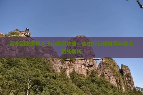 潮州到张家界天子山旅游攻略：自由行行程推荐与景点路线解析