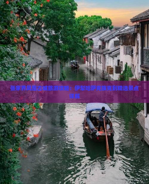 张家界凤凰古城旅游攻略：伊犁哈萨克族克到精选景点详解
