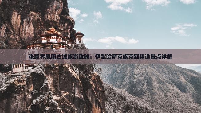 张家界凤凰古城旅游攻略：伊犁哈萨克族克到精选景点详解