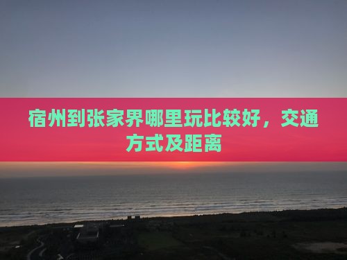 宿州到张家界哪里玩比较好，交通方式及距离