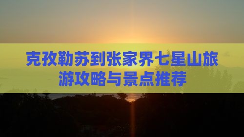 克孜勒苏到张家界七星山旅游攻略与景点推荐