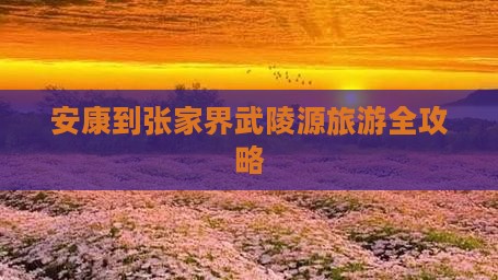 安康到张家界武陵源旅游全攻略