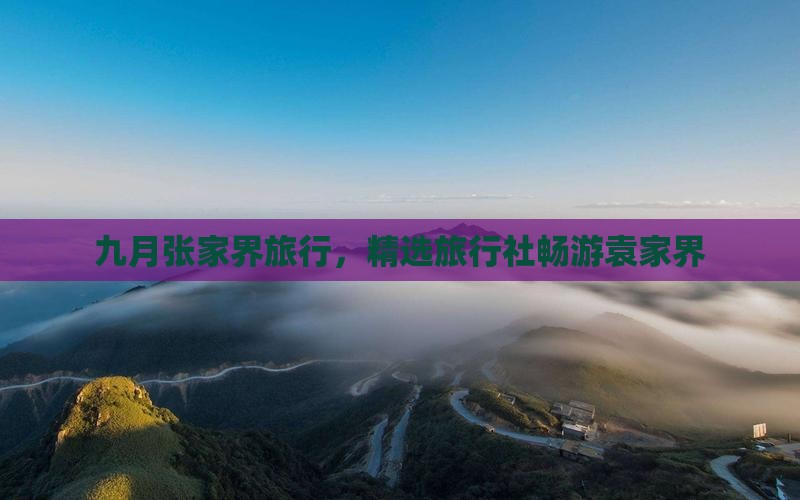 九月张家界旅行，精选旅行社畅游袁家界