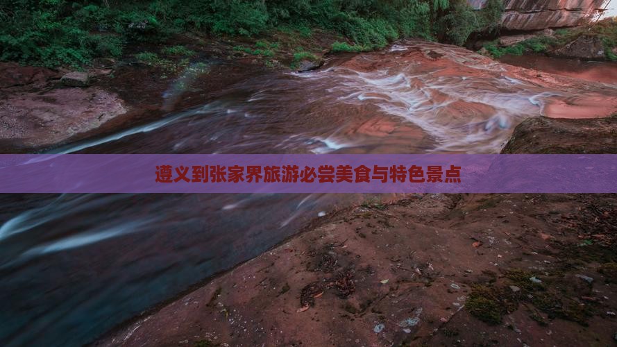 遵义到张家界旅游必尝美食与特色景点