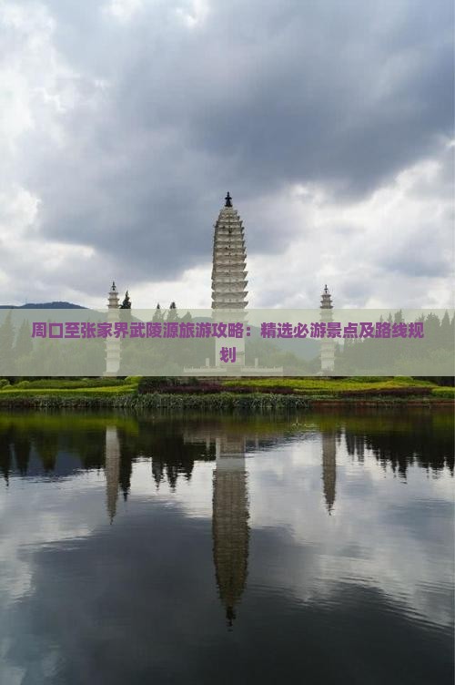 周口至张家界武陵源旅游攻略：精选必游景点及路线规划