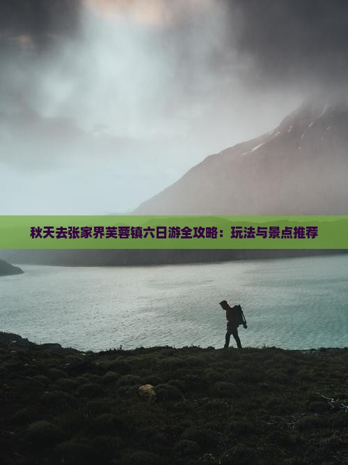 秋天去张家界芙蓉镇六日游全攻略：玩法与景点推荐