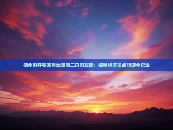 德州游客张家界武陵源二日游攻略：探秘绝美景点旅游全记录