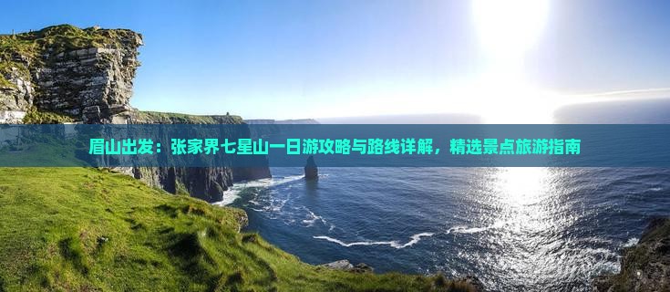 眉山出发：张家界七星山一日游攻略与路线详解，精选景点旅游指南