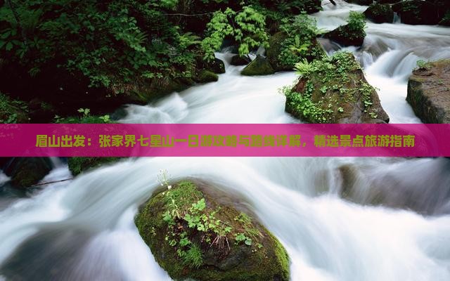 眉山出发：张家界七星山一日游攻略与路线详解，精选景点旅游指南