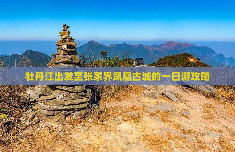 牡丹江出发至张家界凤凰古城的一日游攻略