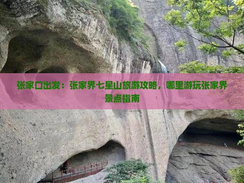 张家口出发：张家界七星山旅游攻略，哪里游玩张家界景点指南