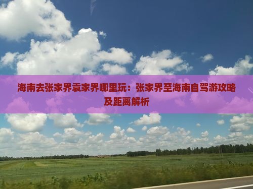 海南去张家界袁家界哪里玩：张家界至海南自驾游攻略及距离解析