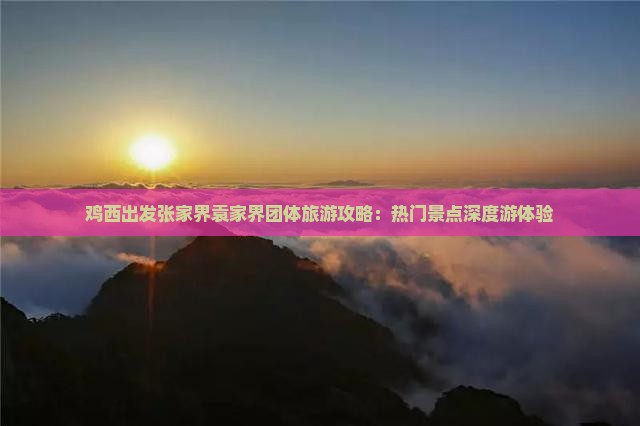 鸡西出发张家界袁家界团体旅游攻略：热门景点深度游体验