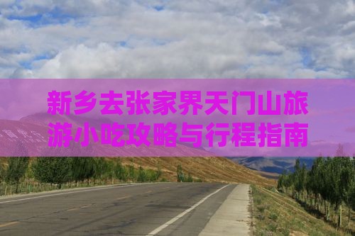 新乡去张家界天门山旅游小吃攻略与行程指南
